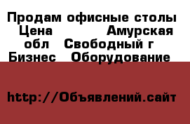 Продам офисные столы › Цена ­ 6 000 - Амурская обл., Свободный г. Бизнес » Оборудование   